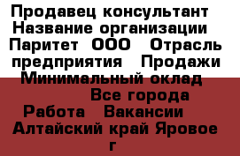 Продавец-консультант › Название организации ­ Паритет, ООО › Отрасль предприятия ­ Продажи › Минимальный оклад ­ 25 000 - Все города Работа » Вакансии   . Алтайский край,Яровое г.